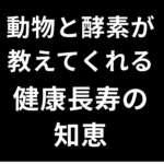 動物と酵素が教えてくれる健康長寿の知恵