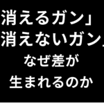 「消えるガン」と「消えないガン」―なぜ差が生まれるのか