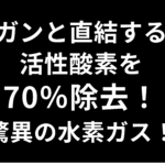 ガンと直結する活性酸素を70％除去！驚異の水素ガス！