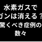水素ガスでガンは消える？驚くべき症例の数々