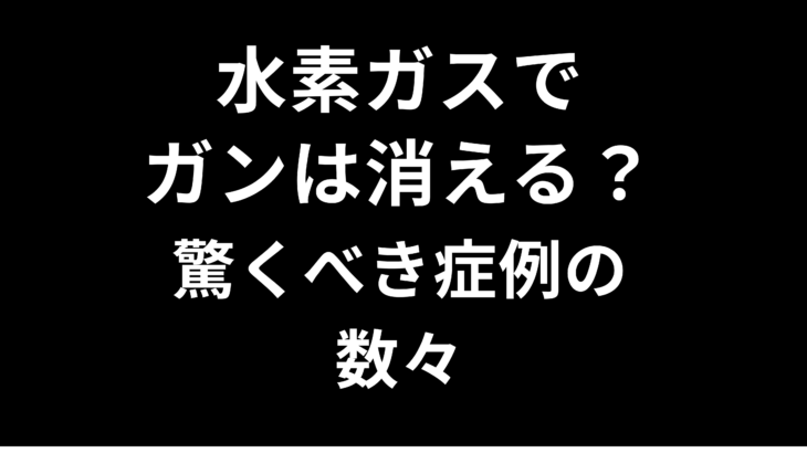 水素ガスでガンは消える？驚くべき症例の数々
