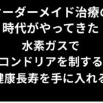 オーダーメイド治療の時代がやってきた―水素ガスでミトコンドリアを制する者が健康長寿を手に入れる