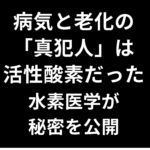 病気と老化の「真犯人」は活性酸素だった——水素医学が秘密を公開